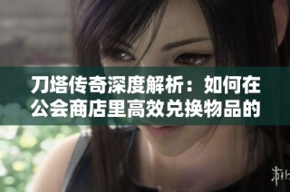 刀塔传奇深度解析：如何在公会商店里高效兑换物品的最佳策略和技巧