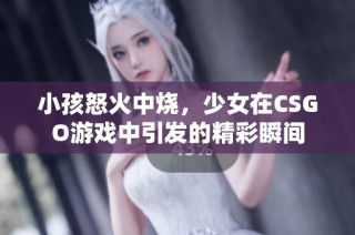 小孩怒火中烧，少女在CSGO游戏中引发的精彩瞬间