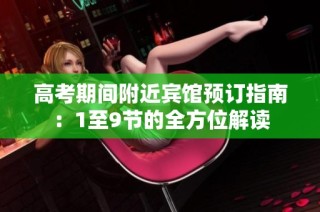 高考期间附近宾馆预订指南：1至9节的全方位解读