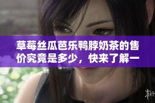 草莓丝瓜芭乐鸭脖奶茶的售价究竟是多少，快来了解一下吧