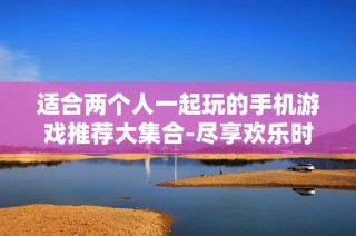 适合两个人一起玩的手机游戏推荐大集合-尽享欢乐时光