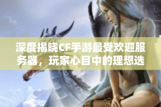 深度揭晓CF手游最受欢迎服务器，玩家心目中的理想选择是哪个