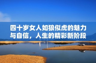 四十岁女人如狼似虎的魅力与自信，人生的精彩新阶段