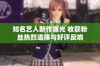 知名艺人新作曝光 收获粉丝热烈追捧与好评反响