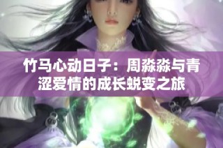 竹马心动日子：周淼淼与青涩爱情的成长蜕变之旅