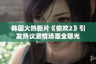 韩国火热新片《偷欢2》引发热议激情场面全曝光