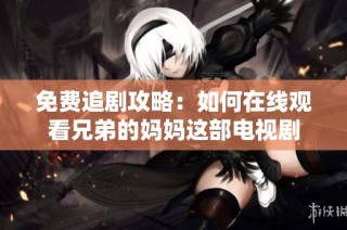 免费追剧攻略：如何在线观看兄弟的妈妈这部电视剧