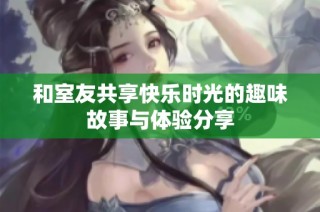 和室友共享快乐时光的趣味故事与体验分享