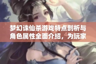 梦幻诛仙杀游戏特点剖析与角色属性全面介绍，为玩家提供最佳战斗策略