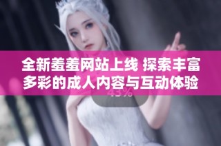 全新羞羞网站上线 探索丰富多彩的成人内容与互动体验
