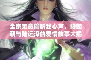 全家无意偷听我心声，陆朝朝与陆远泽的爱情故事大揭秘
