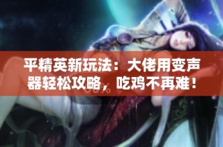 平精英新玩法：大佬用变声器轻松攻略，吃鸡不再难！