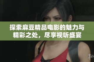 探索麻豆精品电影的魅力与精彩之处，尽享视听盛宴