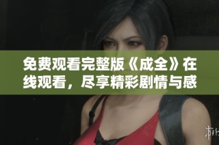 免费观看完整版《成全》在线观看，尽享精彩剧情与感人时刻