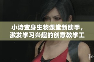 小诗变身生物课堂新助手，激发学习兴趣的创意教学工具