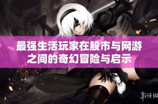 最强生活玩家在股市与网游之间的奇幻冒险与启示