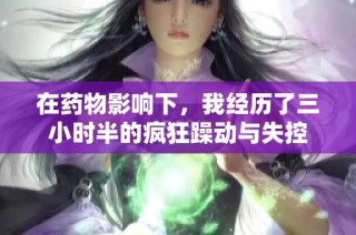 在药物影响下，我经历了三小时半的疯狂躁动与失控