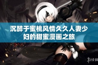 沉醉于蜜桃风情久久人妻少妇的甜蜜漫画之旅