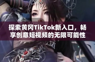 探索黄冈TikTok新入口，畅享创意短视频的无限可能性