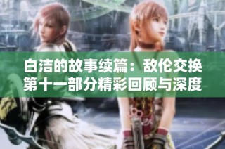 白洁的故事续篇：敌伦交换第十一部分精彩回顾与深度分析