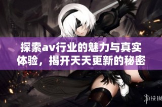 探索av行业的魅力与真实体验，揭开天天更新的秘密