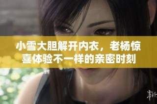 小雪大胆解开内衣，老杨惊喜体验不一样的亲密时刻
