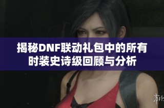 揭秘DNF联动礼包中的所有时装史诗级回顾与分析