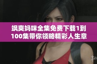 飒爽妈咪全集免费下载1到100集带你领略精彩人生章节