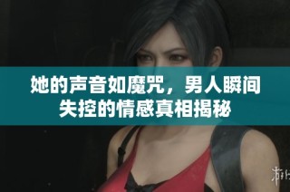 她的声音如魔咒，男人瞬间失控的情感真相揭秘