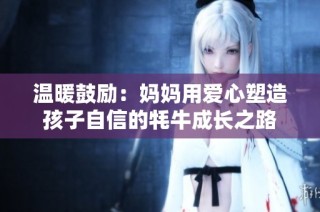 温暖鼓励：妈妈用爱心塑造孩子自信的牦牛成长之路