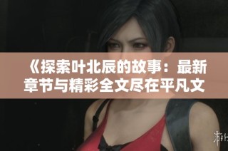 《探索叶北辰的故事：最新章节与精彩全文尽在平凡文学》