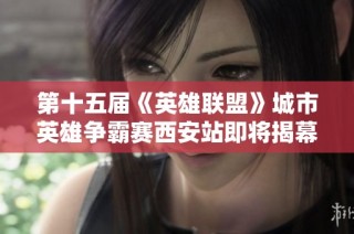 第十五届《英雄联盟》城市英雄争霸赛西安站即将揭幕，期待战队精彩对决一触即发