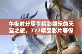 午夜时分尽享精彩娱乐的天堂之旅，777精品影片等你来探寻