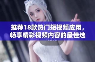 推荐18款热门短视频应用，畅享精彩视频内容的最佳选择