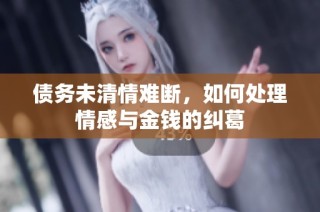 债务未清情难断，如何处理情感与金钱的纠葛