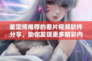 鉴定师推荐的看片视频软件分享，助你发现更多精彩内容