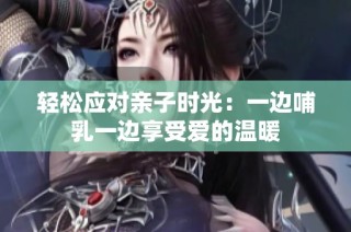 轻松应对亲子时光：一边哺乳一边享受爱的温暖