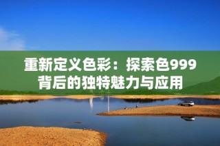 重新定义色彩：探索色999背后的独特魅力与应用