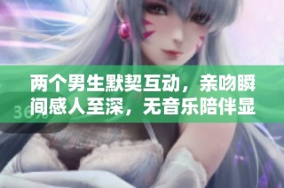 两个男生默契互动，亲吻瞬间感人至深，无音乐陪伴显真情