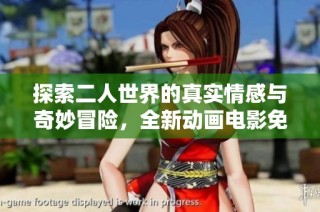 探索二人世界的真实情感与奇妙冒险，全新动画电影免费观看版上线