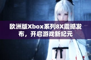 欧洲版Xbox系列8X震撼发布，开启游戏新纪元