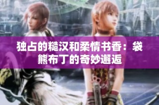 独占的糙汉和柔情书香：袋熊布丁的奇妙邂逅