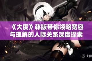 《大度》韩版带你领略宽容与理解的人际关系深度探索