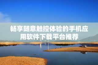 畅享随意触控体验的手机应用软件下载平台推荐