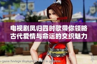 电视剧凤归四时歌带你领略古代爱情与命运的交织魅力