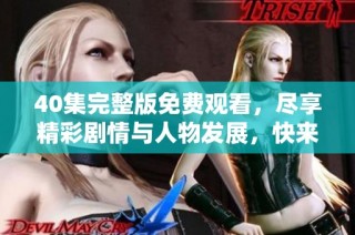 40集完整版免费观看，尽享精彩剧情与人物发展，快来观看吧！