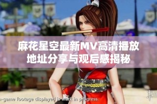 麻花星空最新MV高清播放地址分享与观后感揭秘