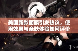 美国新款面膜引发热议，使用效果与亲肤体验如何评价？