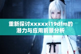 重新探讨xxxxxl19dfm的潜力与应用前景分析