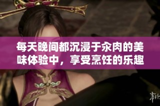 每天晚间都沉浸于汆肉的美味体验中，享受烹饪的乐趣与味道